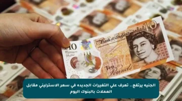 الجنيه يرتفع.. تعرف على التغيرات الجديدة في سعر الإسترليني مقابل العملات بالبنوك اليوم